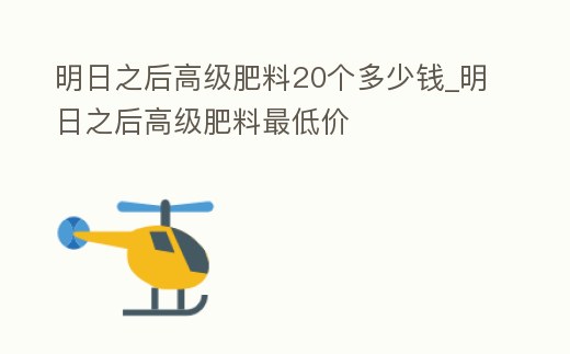 明日之后高級肥料20個多少錢_明日之后高級肥料最低價