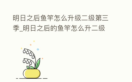 明日之后魚竿怎么升級二級第三季_明日之后的魚竿怎么升二級