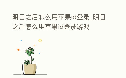 明日之后怎么用蘋果id登錄_明日之后怎么用蘋果id登錄游戲
