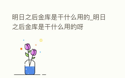 明日之后金庫是干什么用的_明日之后金庫是干什么用的呀