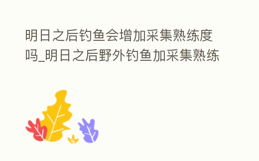 明日之后釣魚會增加采集熟練度嗎_明日之后野外釣魚加采集熟練度嗎