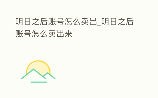 明日之后賬號(hào)怎么賣出_明日之后賬號(hào)怎么賣出來