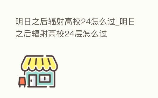 明日之后輻射高校24怎么過_明日之后輻射高校24層怎么過