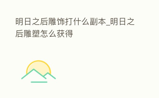 明日之后雕飾打什么副本_明日之后雕塑怎么獲得