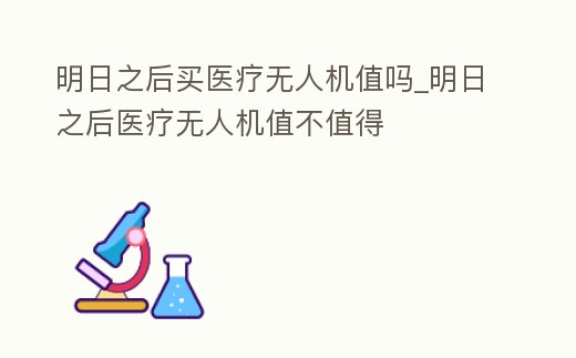 明日之后買醫療無人機值嗎_明日之后醫療無人機值不值得