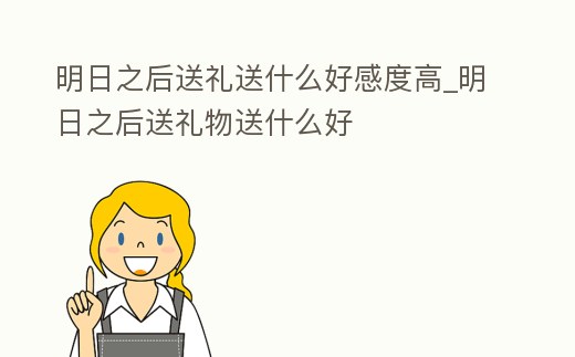 明日之后送禮送什么好感度高_(dá)明日之后送禮物送什么好