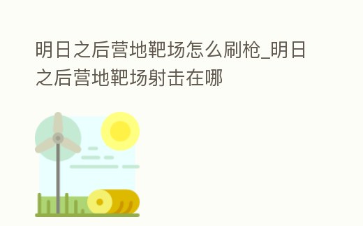 明日之后營地靶場怎么刷槍_明日之后營地靶場射擊在哪