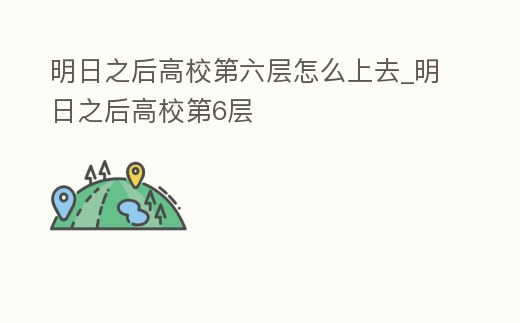 明日之后高校第六層怎么上去_明日之后高校第6層