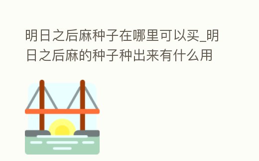 明日之后麻種子在哪里可以買_明日之后麻的種子種出來有什么用