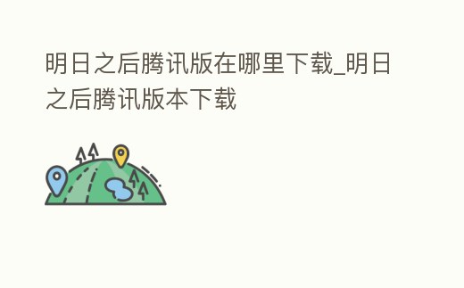 明日之后騰訊版在哪里下載_明日之后騰訊版本下載