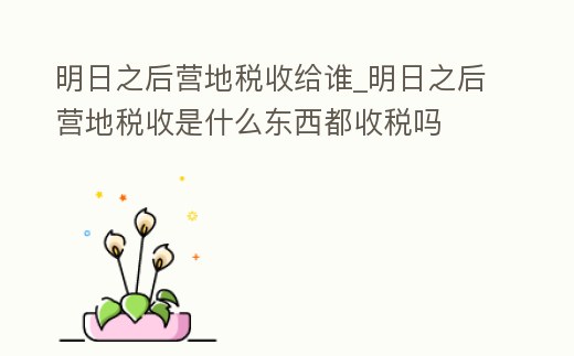 明日之后營地稅收給誰_明日之后營地稅收是什么東西都收稅嗎