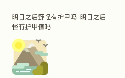 明日之后野怪有護甲嗎_明日之后怪有護甲值嗎