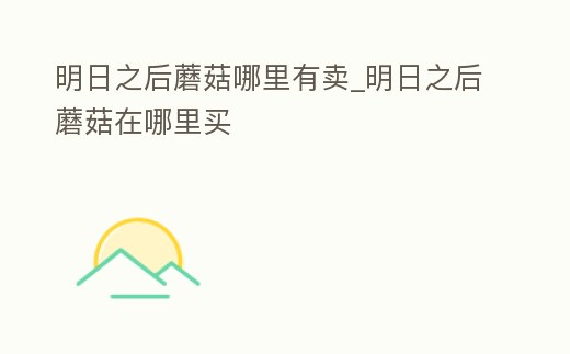 明日之后蘑菇哪里有賣_明日之后蘑菇在哪里買