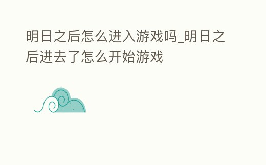 明日之后怎么進(jìn)入游戲嗎_明日之后進(jìn)去了怎么開始游戲