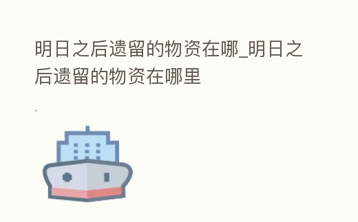 明日之后遺留的物資在哪_明日之后遺留的物資在哪里