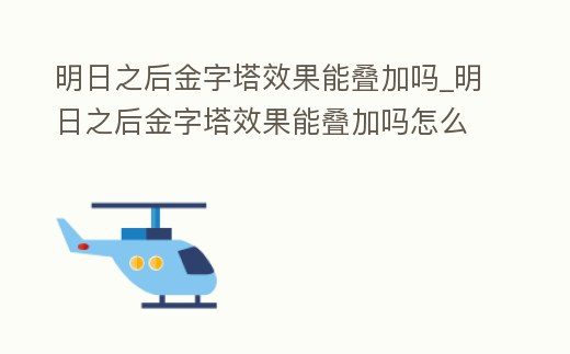 明日之后金字塔效果能疊加嗎_明日之后金字塔效果能疊加嗎怎么弄