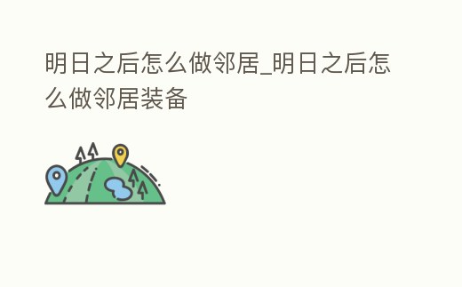 明日之后怎么做鄰居_明日之后怎么做鄰居裝備