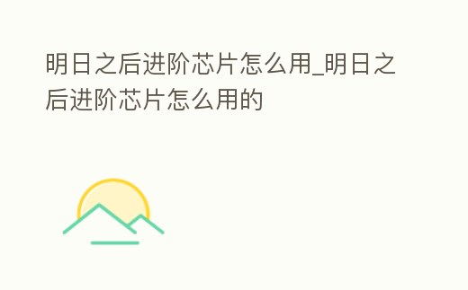 明日之后進(jìn)階芯片怎么用_明日之后進(jìn)階芯片怎么用的