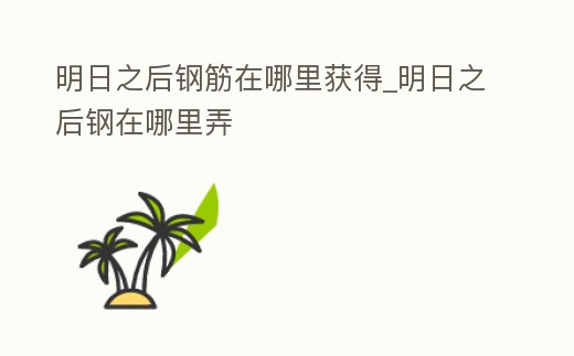 明日之后鋼筋在哪里獲得_明日之后鋼在哪里弄