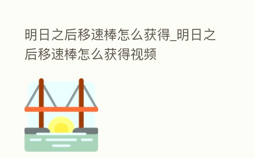 明日之后移速棒怎么獲得_明日之后移速棒怎么獲得視頻