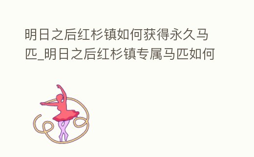 明日之后紅杉鎮如何獲得永久馬匹_明日之后紅杉鎮專屬馬匹如何獲得