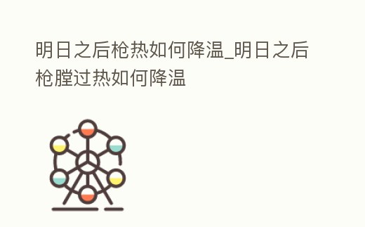 明日之后槍熱如何降溫_明日之后槍膛過熱如何降溫