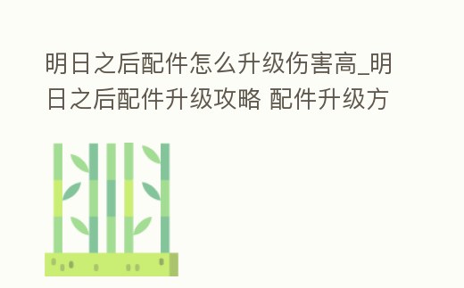 明日之后配件怎么升級傷害高_明日之后配件升級攻略 配件升級方法詳解