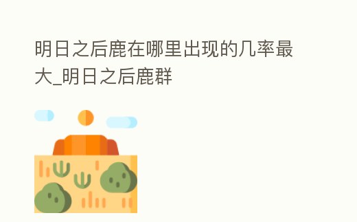 明日之后鹿在哪里出現的幾率最大_明日之后鹿群