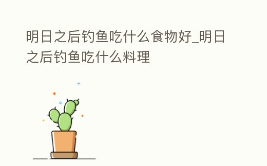 明日之后釣魚吃什么食物好_明日之后釣魚吃什么料理