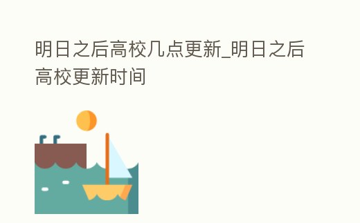 明日之后高校幾點更新_明日之后高校更新時間
