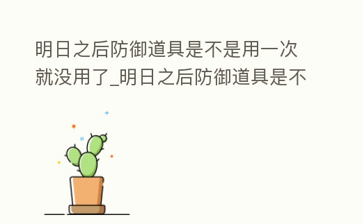 明日之后防御道具是不是用一次就沒用了_明日之后防御道具是不是用一次就沒用了呀