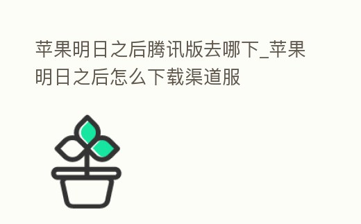 蘋果明日之后騰訊版去哪下_蘋果明日之后怎么下載渠道服