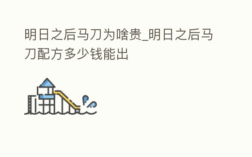 明日之后馬刀為啥貴_明日之后馬刀配方多少錢能出