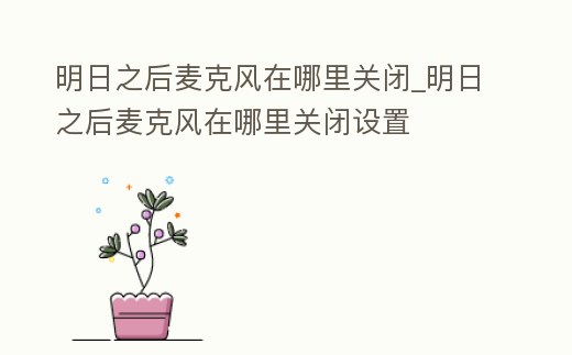 明日之后麥克風在哪里關閉_明日之后麥克風在哪里關閉設置