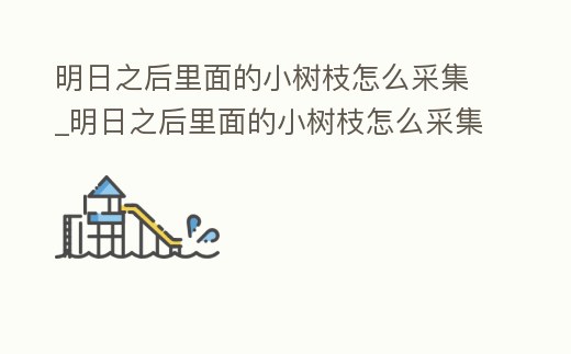 明日之后里面的小樹枝怎么采集_明日之后里面的小樹枝怎么采集視頻