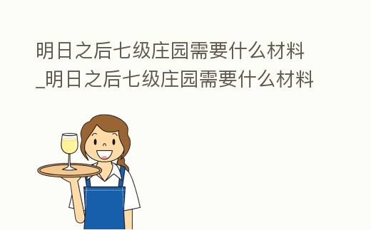 明日之后七級莊園需要什么材料_明日之后七級莊園需要什么材料做