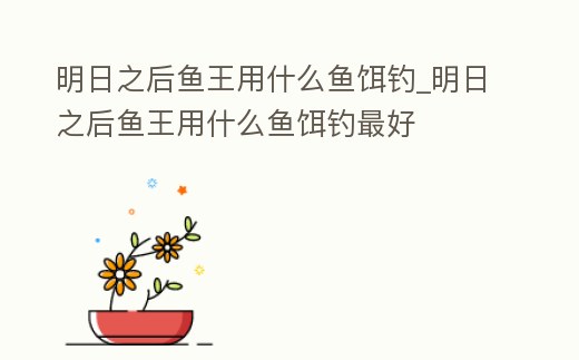 明日之后魚王用什么魚餌釣_明日之后魚王用什么魚餌釣最好
