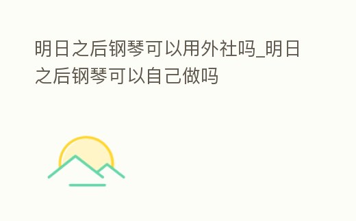 明日之后鋼琴可以用外社嗎_明日之后鋼琴可以自己做嗎