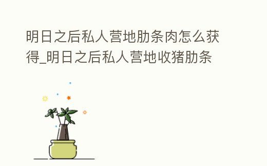 明日之后私人營地肋條肉怎么獲得_明日之后私人營地收豬肋條