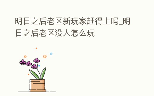 明日之后老區(qū)新玩家趕得上嗎_明日之后老區(qū)沒人怎么玩
