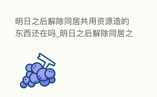 明日之后解除同居共用資源造的東西還在嗎_明日之后解除同居之后