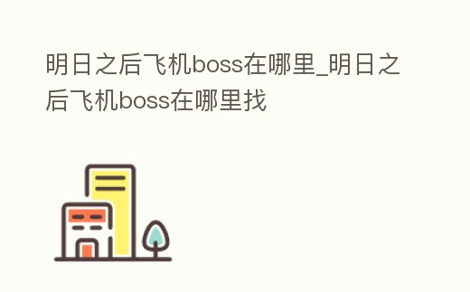 明日之后飛機boss在哪里_明日之后飛機boss在哪里找