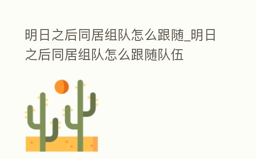 明日之后同居組隊怎么跟隨_明日之后同居組隊怎么跟隨隊伍