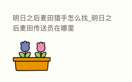 明日之后麥田獵手怎么找_明日之后麥田傳送員在哪里