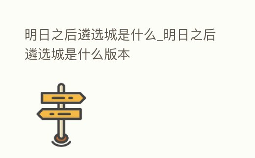 明日之后遴選城是什么_明日之后遴選城是什么版本