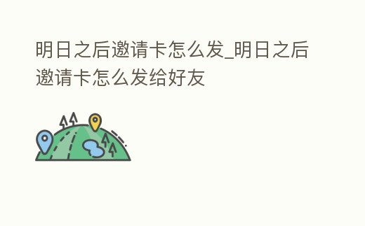 明日之后邀請卡怎么發(fā)_明日之后邀請卡怎么發(fā)給好友