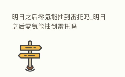 明日之后零氪能抽到雷托嗎_明日之后零氪能抽到雷托嗎