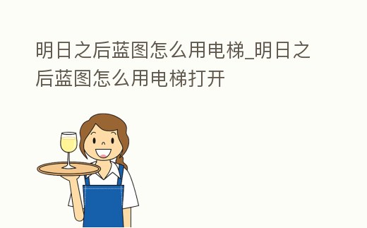 明日之后藍圖怎么用電梯_明日之后藍圖怎么用電梯打開