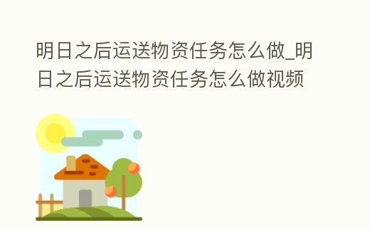 明日之后運送物資任務怎么做_明日之后運送物資任務怎么做視頻