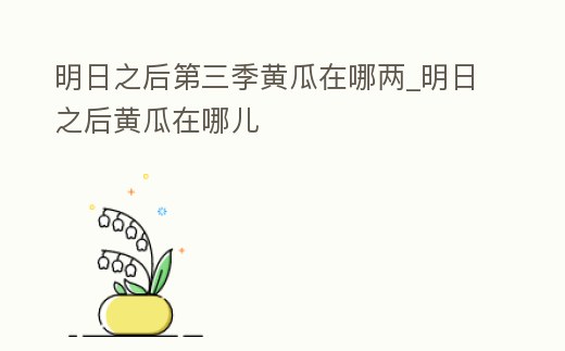 明日之后第三季黃瓜在哪兩_明日之后黃瓜在哪兒